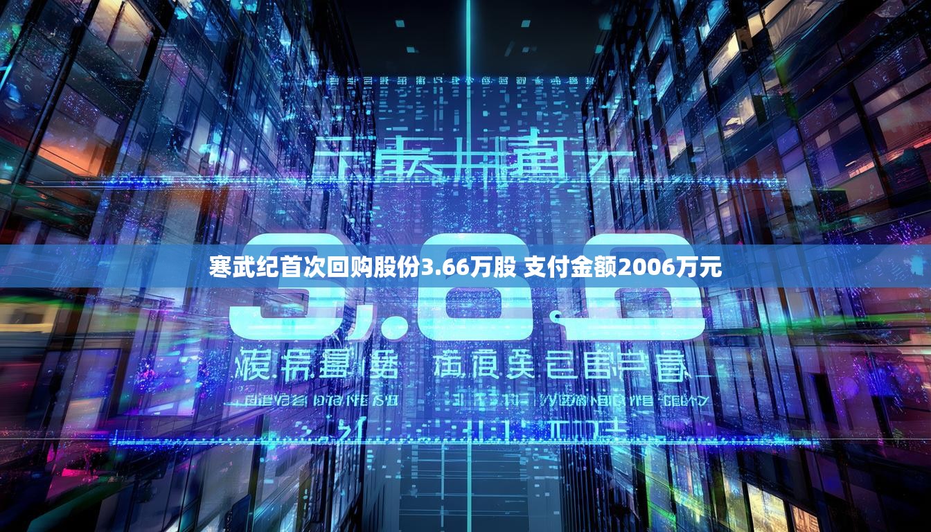 寒武纪首次回购股份3.66万股 支付金额2006万元